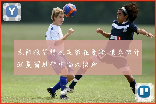 太阳报芒特决定留在曼联 俱乐部计划夏窗进行中场大换血