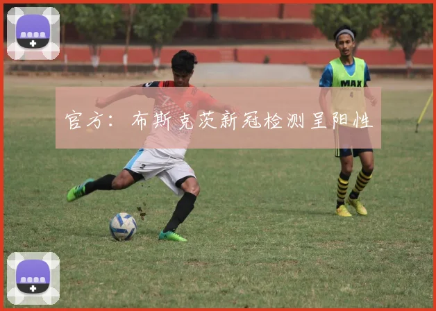 官方：布斯克茨新冠检测呈阳性