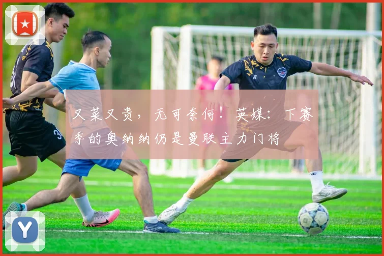 又菜又贵，无可奈何！英媒：下赛季的奥纳纳仍是曼联主力门将