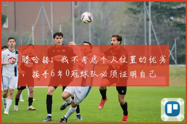 滕哈赫：我不考虑个人位置的优劣，接手6年0冠球队必须证明自己