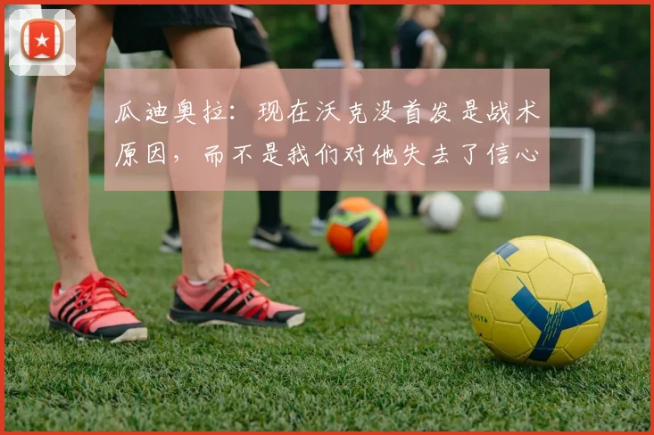 瓜迪奥拉：现在沃克没首发是战术原因，而不是我们对他失去了信心