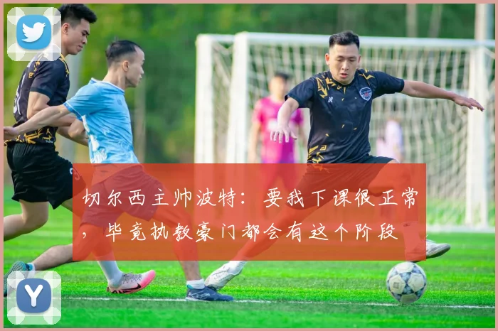 切尔西主帅波特：要我下课很正常，毕竟执教豪门都会有这个阶段