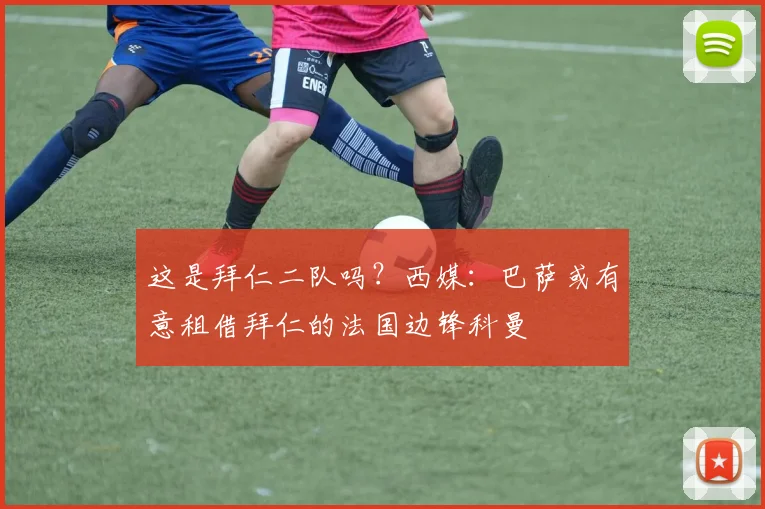 这是拜仁二队吗？西媒：巴萨或有意租借拜仁的法国边锋科曼